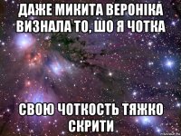 даже микита вероніка визнала то, шо я чотка свою чоткость тяжко скрити