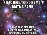 я вас люблю но не могу быть с вами... я буду вас любить на расстояние-всем будет так лучшеювы вы согласны7