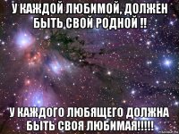 у каждой любимой, должен быть свой родной !! у каждого любящего должна быть своя любимая!!!!!