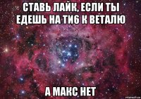 ставь лайк, если ты едешь на ти6 к веталю а макс нет