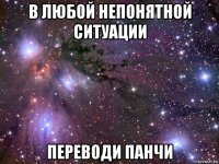 в любой непонятной ситуации переводи панчи