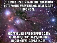 девочка кристина пролетала мимо осторожно !!блуждающая звезда в космосе. инструкция: при встрече одеть скафандр. угроза радиации. поскриптуп. дарт вейдер.