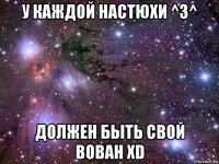 у каждой настюхи ^3^ должен быть свой вован xd