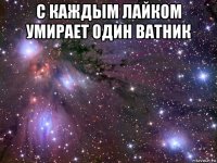 с каждым лайком умирает один ватник 