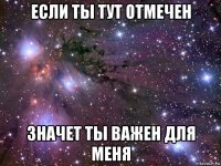 если ты тут отмечен значет ты важен для меня