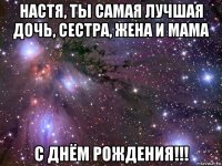 настя, ты самая лучшая дочь, сестра, жена и мама с днём рождения!!!