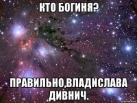 кто богиня? правильно,владислава дивнич.