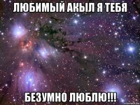 любимый акыл я тебя безумно люблю!!!