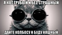 я кот грубый и без страшный дайте колбосу и буду няшный