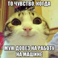 то чувство, когда муж довез на работу на машине