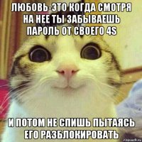 любовь-это когда смотря на нее ты забываешь пароль от своего 4s и потом не спишь пытаясь его разблокировать