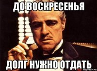 до воскресенья долг нужно отдать