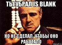 ты убрал is blank но не сделал, чтобы оно работало