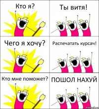 Кто я? Ты витя! Чего я хочу? Распечатать курсач! Кто мне поможет? ПОШОЛ НАХУЙ