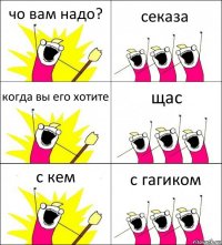 чо вам надо? секаза когда вы его хотите щас с кем с гагиком