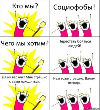 Кто мы? Социофобы! Чего мы хотим? Перестать бояться людей! Да ну вас нах! Мне страшно с вами находиться. Нам тоже страшно. Валим отсюда.