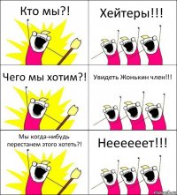 Кто мы?! Хейтеры!!! Чего мы хотим?! Увидеть Жонькин член!!! Мы когда-нибудь перестанем этого хотеть?! Неееееет!!!