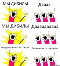 МЫ ДИБИЛЫ Даааа МЫ ДИБИЛЫ Даааааааааа МЫ ДИБИЛЫ ЧЕТ НЕ СЛЫШУ Дааааааааа ты предурок