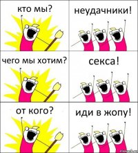 кто мы? неудачники! чего мы хотим? секса! от кого? иди в жопу!