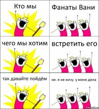 Кто мы Фанаты Вани чего мы хотим встретить его так давайте пойдём не. я не хочу. у меня дела