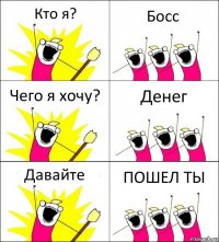 Кто я? Босс Чего я хочу? Денег Давайте ПОШЕЛ ТЫ