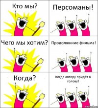 Кто мы? Персоманы! Чего мы хотим? Продолжниие фильма! Когда? Когда автору придёт в голову!