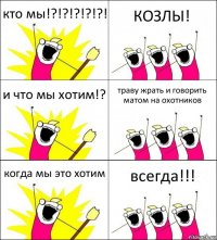 кто мы!?!?!?!?!?! КОЗЛЫ! и что мы хотим!? траву жрать и говорить матом на охотников когда мы это хотим всегда!!!