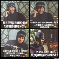 еее пудзвоню юй ану шо повисть йой жусь не бере трубку а я їїм хотив пригласити на свидания ее обуйдеся ищи 100 таких буде но за то шо она неприїшла (дзвонить):не поднимаву игнорируву