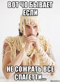 вот чо бывает если не сожрать все спагетти...