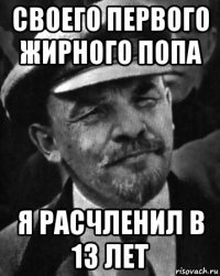 своего первого жирного попа я расчленил в 13 лет