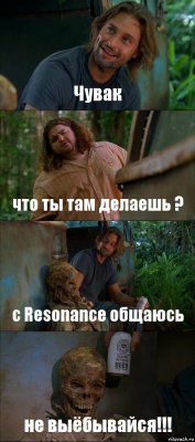 Чувак что ты там делаешь ? с Resonance общаюсь не выёбывайся!!!