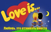 Любовь, это отгнивать вместе