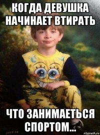 когда девушка начинает втирать что занимаеться спортом...