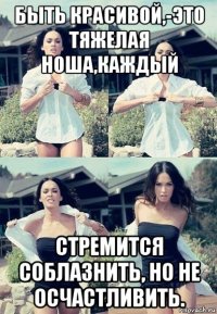 быть красивой,-это тяжелая ноша,каждый стремится соблазнить, но не осчастливить.