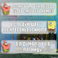 Посмотри, а Тоня когда будет смотреть Немо? В следующее воскресенье 17 июля. А я думал, что в пятницу.