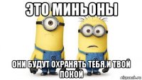 это миньоны они будут охранять тебя и твой покой