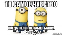 то самое чувство когда женек не забил банку, после удара