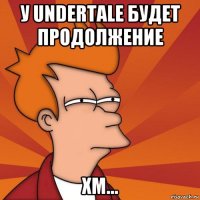 у undertale будет продолжение хм...