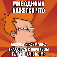 мне одному кажется что бахрихон наимовна трахалась с парвизом гуламджановым?