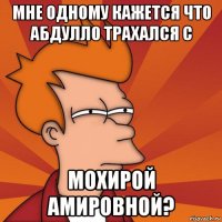 мне одному кажется что абдулло трахался с мохирой амировной?