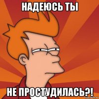 надеюсь ты не простудилась?!