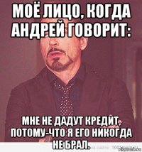 моё лицо, когда андрей говорит: мне не дадут кредит, потому-что я его никогда не брал.