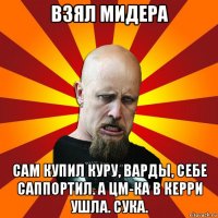 взял мидера сам купил куру, варды, себе саппортил. а цм-ка в керри ушла. сука.