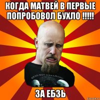 когда матвей в первые попробовол бухло !!!!! за ебзь