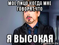 мое лицо когда мне говорят,что я высокая