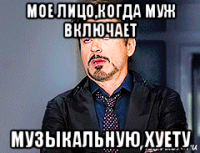 мое лицо,когда муж включает музыкальную хуету