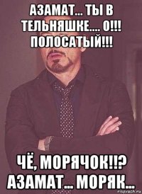 азамат... ты в тельняшке.... о!!! полосатый!!! чё, морячок!!? азамат... моряк...