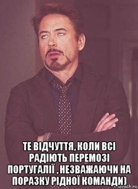  те відчуття, коли всі радіють перемозі португалії , незважаючи на поразку рідної команди)