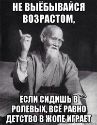 не выёбывайся возрастом, если сидишь в ролевых, всё равно детство в жопе играет