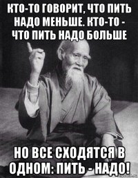 кто-то говорит, что пить надо меньше. кто-то - что пить надо больше но все сходятся в одном: пить - надо!